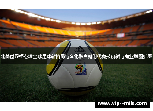 北美世界杯点燃全球足球新格局与文化融合新时代竞技创新与商业版图扩展