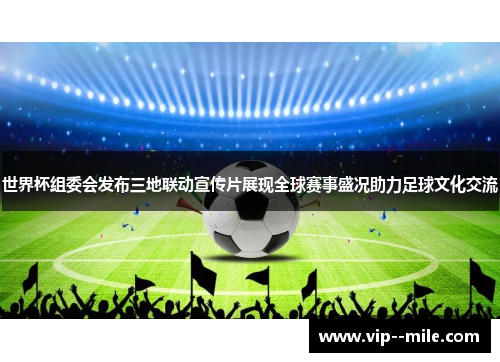 世界杯组委会发布三地联动宣传片展现全球赛事盛况助力足球文化交流