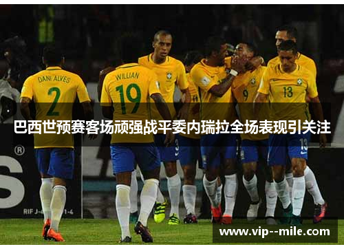 巴西世预赛客场顽强战平委内瑞拉全场表现引关注