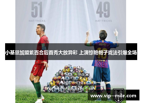 小基恩加盟紫百合后首秀大放异彩 上演惊艳帽子戏法引爆全场