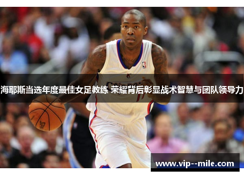 海耶斯当选年度最佳女足教练 荣耀背后彰显战术智慧与团队领导力