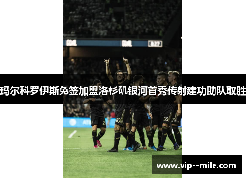 玛尔科罗伊斯免签加盟洛杉矶银河首秀传射建功助队取胜
