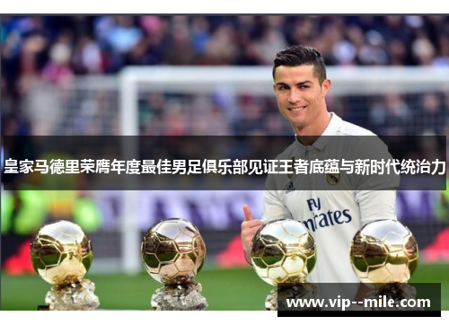 皇家马德里荣膺年度最佳男足俱乐部见证王者底蕴与新时代统治力