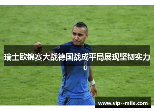 瑞士欧锦赛大战德国战成平局展现坚韧实力