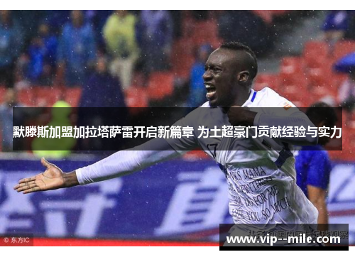 默滕斯加盟加拉塔萨雷开启新篇章 为土超豪门贡献经验与实力